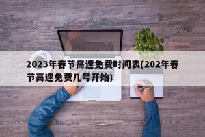 2023年春节高速免费时间表(202年春节高速免费几号开始)