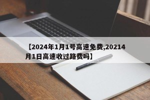 【2024年1月1号高速免费,20214月1日高速收过路费吗】