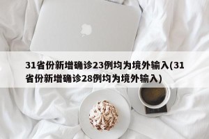 31省份新增确诊23例均为境外输入(31省份新增确诊28例均为境外输入)