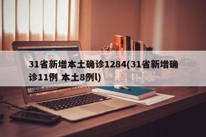 31省新增本土确诊1284(31省新增确诊11例 本土8例l)