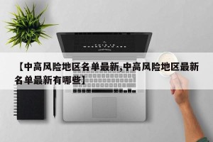 【中高风险地区名单最新,中高风险地区最新名单最新有哪些】 【中高风险地区名单最新,中高风险地区最新名单最新有哪些】