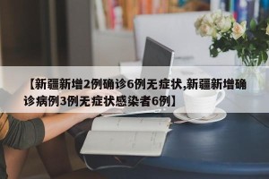 【新疆新增2例确诊6例无症状,新疆新增确诊病例3例无症状感染者6例】