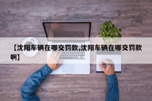 【沈阳车辆在哪交罚款,沈阳车辆在哪交罚款啊】