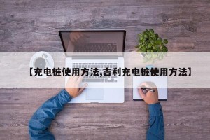 【充电桩使用方法,吉利充电桩使用方法】