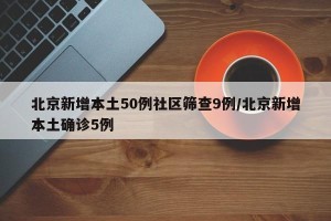 北京新增本土50例社区筛查9例/北京新增本土确诊5例