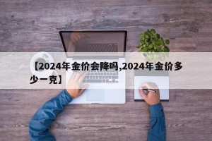 【2024年金价会降吗,2024年金价多少一克】