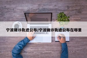 宁波确诊轨迹公布/宁波确诊轨迹公布在哪里