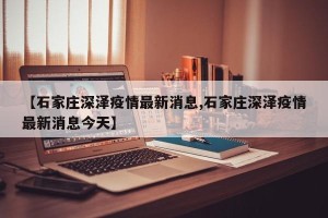 【石家庄深泽疫情最新消息,石家庄深泽疫情最新消息今天】