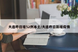 大连昨日增52例本土/大连昨日新增疫情