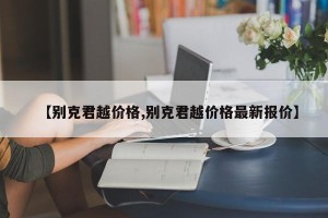 【别克君越价格,别克君越价格最新报价】