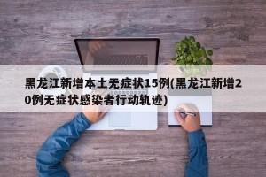 黑龙江新增本土无症状15例(黑龙江新增20例无症状感染者行动轨迹) 黑龙江新增本土无症状15例(黑龙江新增20例无症状感染者行动轨迹)