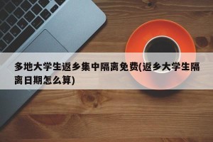 多地大学生返乡集中隔离免费(返乡大学生隔离日期怎么算)