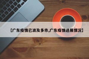 【广东疫情已波及多市,广东疫情进展情况】