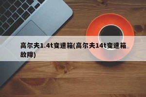 高尔夫1.4t变速箱(高尔夫14t变速箱故障)