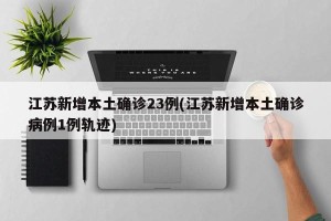 江苏新增本土确诊23例(江苏新增本土确诊病例1例轨迹)
