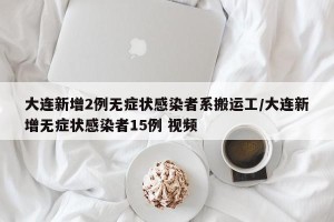 大连新增2例无症状感染者系搬运工/大连新增无症状感染者15例 视频 大连新增2例无症状感染者系搬运工/大连新增无症状感染者15例 视频