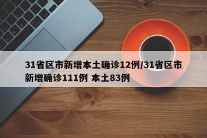 31省区市新增本土确诊12例/31省区市新增确诊111例 本土83例