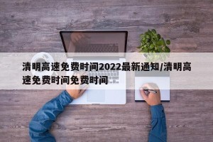 清明高速免费时间2022最新通知/清明高速免费时间免费时间