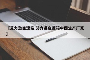 【艾力逊变速箱,艾力逊变速箱中国生产厂家】
