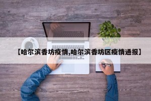 【哈尔滨香坊疫情,哈尔滨香坊区疫情通报】