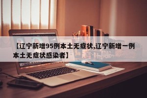 【辽宁新增95例本土无症状,辽宁新增一例本土无症状感染者】