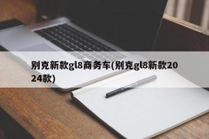 别克新款gl8商务车(别克gl8新款2024款)
