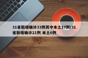31省新增确诊33例其中本土17例/31省新增确诊21例 本土6例