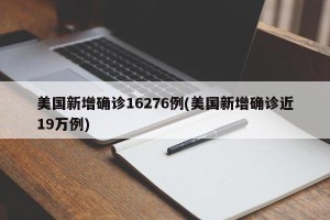 美国新增确诊16276例(美国新增确诊近19万例)