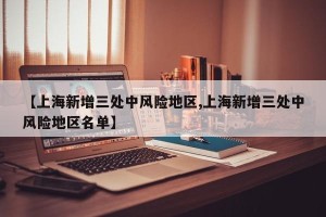【上海新增三处中风险地区,上海新增三处中风险地区名单】