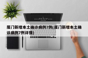 厦门新增本土确诊病例7例(厦门新增本土确诊病例7例详情)