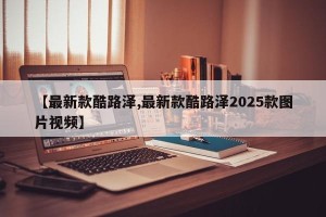 【最新款酷路泽,最新款酷路泽2025款图片视频】