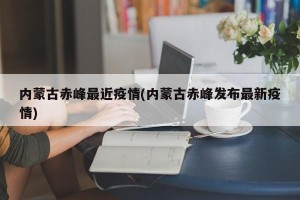 内蒙古赤峰最近疫情(内蒙古赤峰发布最新疫情)