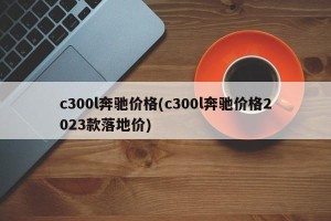 c300l奔驰价格(c300l奔驰价格2023款落地价)