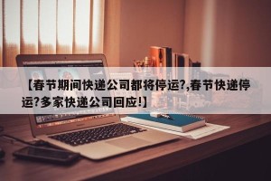 【春节期间快递公司都将停运?,春节快递停运?多家快递公司回应!】