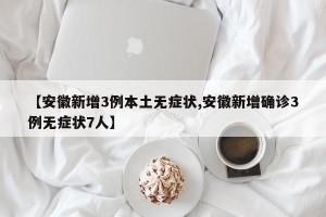 【安徽新增3例本土无症状,安徽新增确诊3例无症状7人】