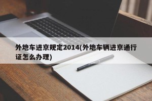 外地车进京规定2014(外地车辆进京通行证怎么办理)