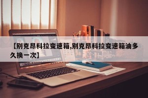【别克昂科拉变速箱,别克昂科拉变速箱油多久换一次】