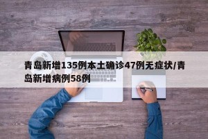 青岛新增135例本土确诊47例无症状/青岛新增病例58例