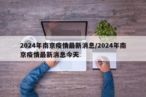 2024年南京疫情最新消息/2024年南京疫情最新消息今天