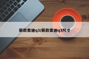 新款奥迪q3/新款奥迪q3尺寸