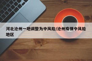 河北沧州一地调整为中风险/沧州疫情中风险地区