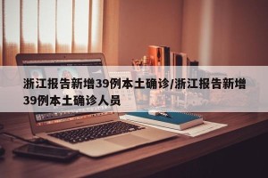 浙江报告新增39例本土确诊/浙江报告新增39例本土确诊人员