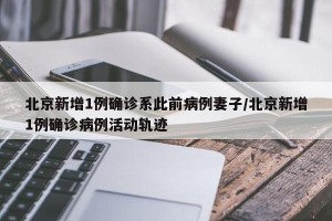 北京新增1例确诊系此前病例妻子/北京新增1例确诊病例活动轨迹