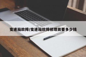 变速箱故障/变速箱故障修理需要多少钱