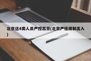 北京这4类人员严控出京(北京严格限制出入)